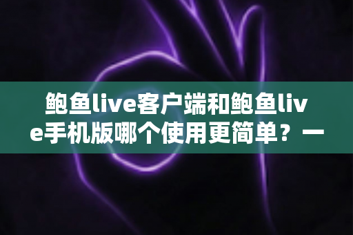 鲍鱼live客户端和鲍鱼live手机版哪个使用更简单?一文看懂两种方式的差异与选择技巧 鲍鱼live客户端和鲍鱼live手机版哪个使用更简单?一文看懂两种方式的差异与选择技巧