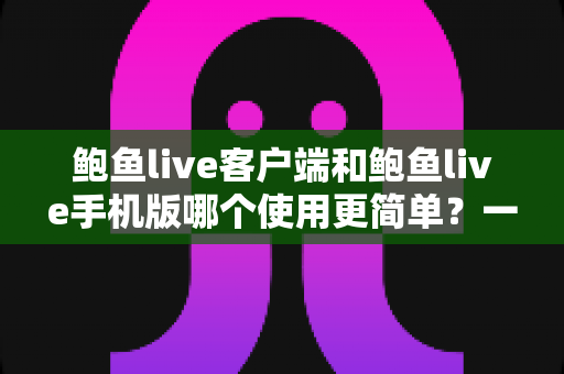 鲍鱼live客户端和鲍鱼live手机版哪个使用更简单？一文看懂两种方式的差异与选择技巧