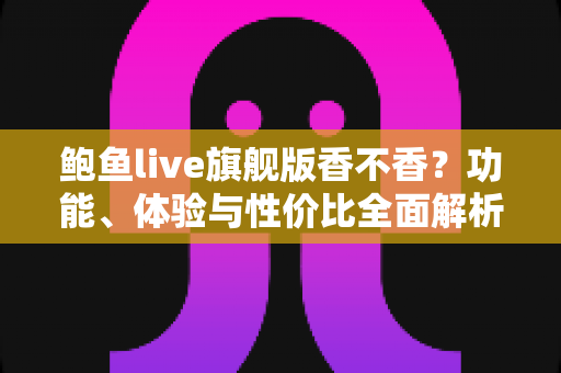 鲍鱼live旗舰版香不香?功能、体验与性价比全面解析 鲍鱼live旗舰版香不香?功能、体验与性价比全面解析