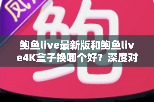 鲍鱼live最新版和鲍鱼live4K盒子换哪个好?深度对比帮你一步选对不踩坑 鲍鱼live最新版和鲍鱼live4K盒子换哪个好?深度对比帮你一步选对不踩坑