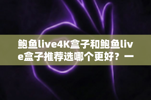 鲍鱼live4K盒子和鲍鱼live盒子推荐选哪个更好?一篇看懂的深度对比选购指南 鲍鱼live4K盒子和鲍鱼live盒子推荐选哪个更好?一篇看懂的深度对比选购指南