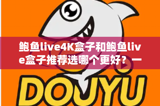 鲍鱼live4K盒子和鲍鱼live盒子推荐选哪个更好?一篇看懂的深度对比选购指南 鲍鱼live4K盒子和鲍鱼live盒子推荐选哪个更好?一篇看懂的深度对比选购指南