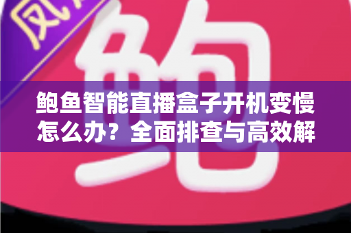 鲍鱼智能直播盒子开机变慢怎么办？全面排查与高效解决指南