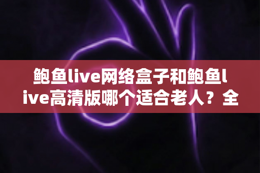 鲍鱼live网络盒子和鲍鱼live高清版哪个适合老人?全方位对比分析与贴心选购指南 鲍鱼live网络盒子和鲍鱼live高清版哪个适合老人?全方位对比分析与贴心选购指南