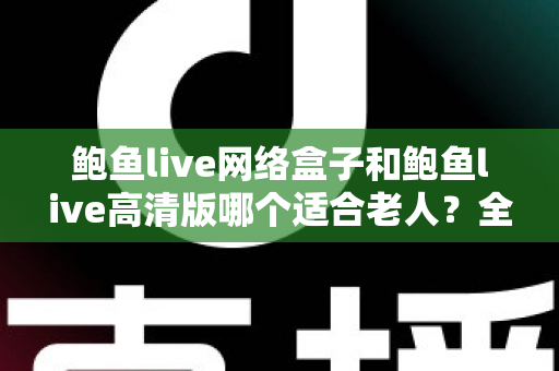 鲍鱼live网络盒子和鲍鱼live高清版哪个适合老人？全方位对比分析与贴心选购指南