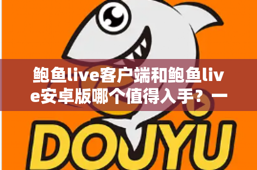 鲍鱼live客户端和鲍鱼live安卓版哪个值得入手?一站式深度对比指南助你轻松决策 鲍鱼live客户端和鲍鱼live安卓版哪个值得入手?一站式深度对比指南助你轻松决策