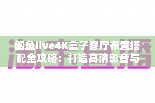 鲍鱼live4K盒子客厅布置搭配全攻略：打造高清影音与美学兼具的理想客厅