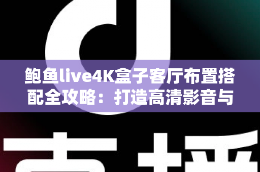 鲍鱼live4K盒子客厅布置搭配全攻略：打造高清影音与美学兼具的理想客厅