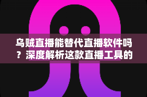乌贼直播能替代直播软件吗？深度解析这款直播工具的实用性、优势与局限