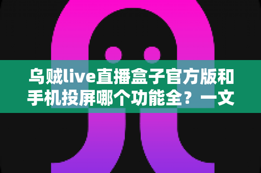 乌贼live直播盒子官方版和手机投屏哪个功能全？一文读懂两者差异与选购建议