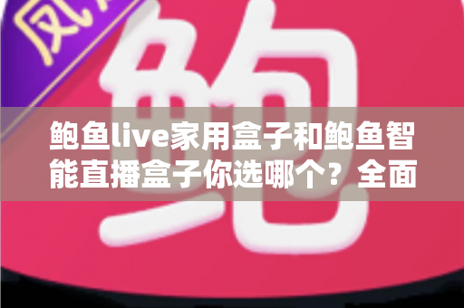 鲍鱼live家用盒子和鲍鱼智能直播盒子你选哪个？全面对比帮你做出明智决定