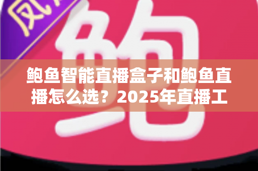 鲍鱼智能直播盒子和鲍鱼直播怎么选？2025年直播工具避坑指南，看完再买不踩雷