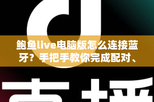鲍鱼live电脑版怎么连接蓝牙？手把手教你完成配对、音频设置与故障排查全攻略