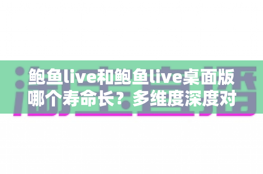 鲍鱼live和鲍鱼live桌面版哪个寿命长?多维度深度对比与实用选购指南 鲍鱼live和鲍鱼live桌面版哪个寿命长?多维度深度对比与实用选购指南