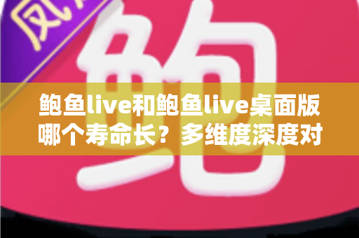 鲍鱼live和鲍鱼live桌面版哪个寿命长?多维度深度对比与实用选购指南 鲍鱼live和鲍鱼live桌面版哪个寿命长?多维度深度对比与实用选购指南