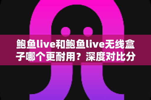 鲍鱼live和鲍鱼live无线盒子哪个更耐用?深度对比分析,帮你选对更耐用的那一款 鲍鱼live和鲍鱼live无线盒子哪个更耐用?深度对比分析,帮你选对更耐用的那一款