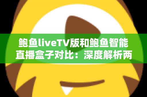 鲍鱼liveTV版和鲍鱼智能直播盒子对比：深度解析两大方案差异，帮你选出最适合的家庭大屏直播体验