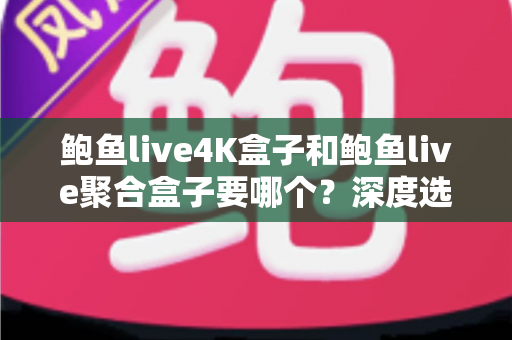 鲍鱼live4K盒子和鲍鱼live聚合盒子要哪个？深度选购指南帮你一次看懂