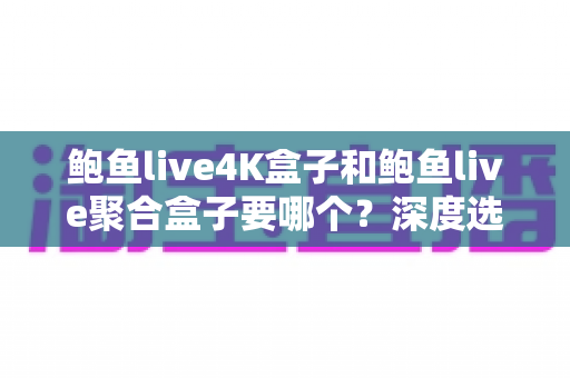 鲍鱼live4K盒子和鲍鱼live聚合盒子要哪个？深度选购指南帮你一次看懂