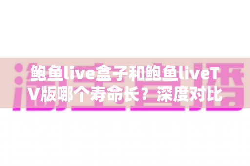 鲍鱼live盒子和鲍鱼liveTV版哪个寿命长？深度对比使用寿命与选购避坑指南