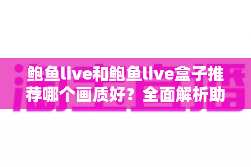 鲍鱼live和鲍鱼live盒子推荐哪个画质好?全面解析助你选出高清观影方案 鲍鱼live和鲍鱼live盒子推荐哪个画质好?全面解析助你选出高清观影方案