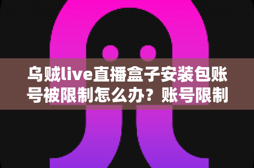 乌贼live直播盒子安装包账号被限制怎么办?账号限制原因分析与解除方法全攻略 乌贼live直播盒子安装包账号被限制怎么办?账号限制原因分析与解除方法全攻略
