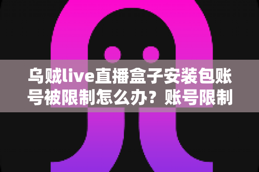 乌贼live直播盒子安装包账号被限制怎么办?账号限制原因分析与解除方法全攻略 乌贼live直播盒子安装包账号被限制怎么办?账号限制原因分析与解除方法全攻略