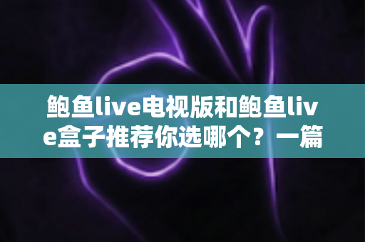 鲍鱼live电视版和鲍鱼live盒子推荐你选哪个？一篇文章帮你理清选购思路
