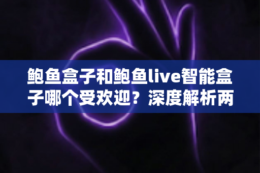 鲍鱼盒子和鲍鱼live智能盒子哪个受欢迎?深度解析两大热门电视盒子的真实口碑与选购全指南 鲍鱼盒子和鲍鱼live智能盒子哪个受欢迎?深度解析两大热门电视盒子的真实口碑与选购全指南