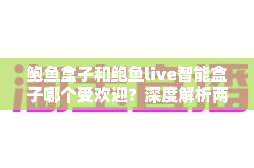 鲍鱼盒子和鲍鱼live智能盒子哪个受欢迎?深度解析两大热门电视盒子的真实口碑与选购全指南 鲍鱼盒子和鲍鱼live智能盒子哪个受欢迎?深度解析两大热门电视盒子的真实口碑与选购全指南
