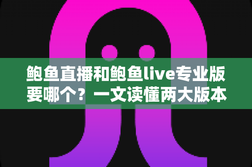 鲍鱼直播和鲍鱼live专业版要哪个？一文读懂两大版本区别与选择全攻略