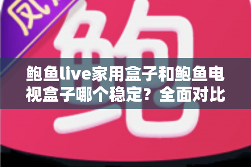 鲍鱼live家用盒子和鲍鱼电视盒子哪个稳定?全面对比解析与实用选购指南 鲍鱼live家用盒子和鲍鱼电视盒子哪个稳定?全面对比解析与实用选购指南