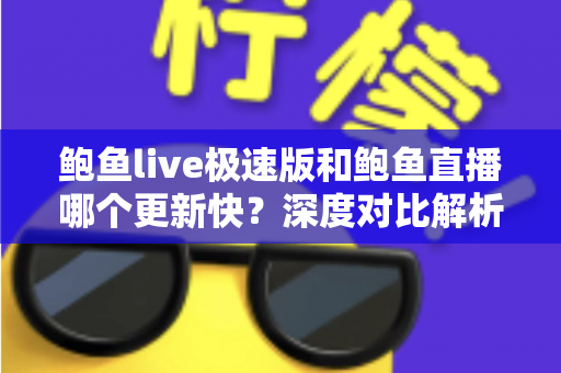 鲍鱼live极速版和鲍鱼直播哪个更新快?深度对比解析与选择指南 鲍鱼live极速版和鲍鱼直播哪个更新快?深度对比解析与选择指南