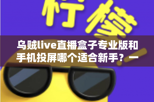 乌贼live直播盒子专业版和手机投屏哪个适合新手？一文看懂两大直播方案的真实差异