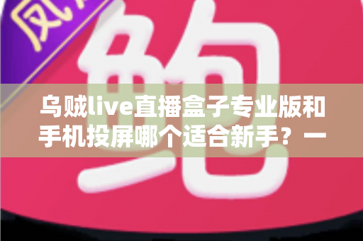 乌贼live直播盒子专业版和手机投屏哪个适合新手？一文看懂两大直播方案的真实差异