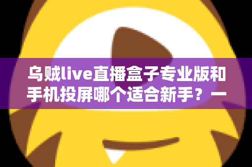 乌贼live直播盒子专业版和手机投屏哪个适合新手？一文看懂两大直播方案的真实差异