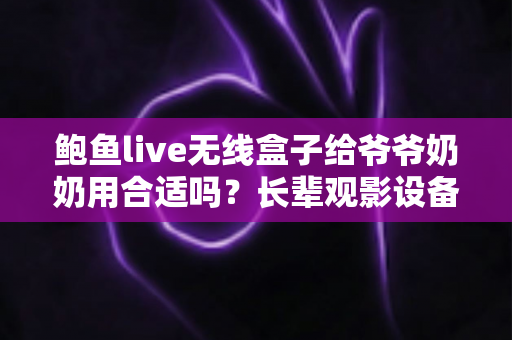 鲍鱼live无线盒子给爷爷奶奶用合适吗?长辈观影设备选择与使用全攻略 鲍鱼live无线盒子给爷爷奶奶用合适吗?长辈观影设备选择与使用全攻略