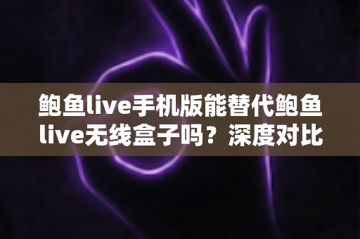鲍鱼live手机版能替代鲍鱼live无线盒子吗?深度对比解析与实用选择指南 鲍鱼live手机版能替代鲍鱼live无线盒子吗?深度对比解析与实用选择指南