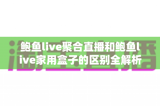 鲍鱼live聚合直播和鲍鱼live家用盒子的区别全解析:软件与硬件观看方案深度对比 鲍鱼live聚合直播和鲍鱼live家用盒子的区别全解析:软件与硬件观看方案深度对比
