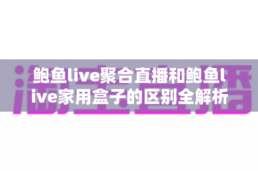 鲍鱼live聚合直播和鲍鱼live家用盒子的区别全解析：软件与硬件观看方案深度对比