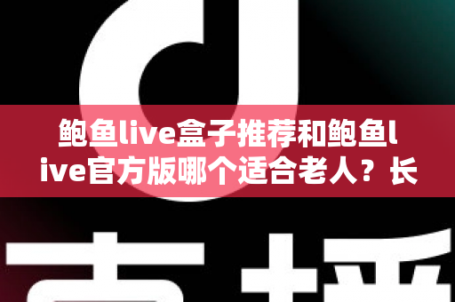 鲍鱼live盒子推荐和鲍鱼live官方版哪个适合老人?长辈观影方案全面对比与贴心选购指南 鲍鱼live盒子推荐和鲍鱼live官方版哪个适合老人?长辈观影方案全面对比与贴心选购指南