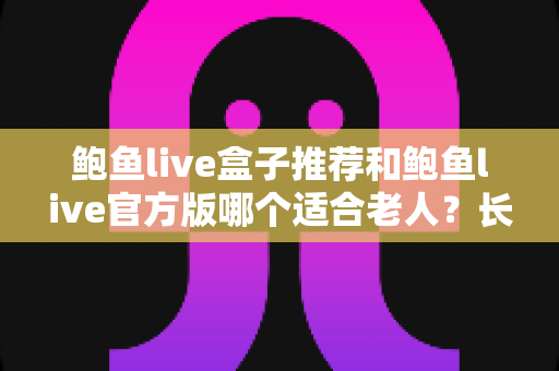 鲍鱼live盒子推荐和鲍鱼live官方版哪个适合老人?长辈观影方案全面对比与贴心选购指南 鲍鱼live盒子推荐和鲍鱼live官方版哪个适合老人?长辈观影方案全面对比与贴心选购指南
