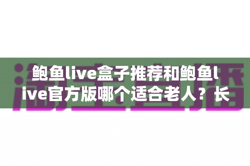 鲍鱼live盒子推荐和鲍鱼live官方版哪个适合老人？长辈观影方案全面对比与贴心选购指南