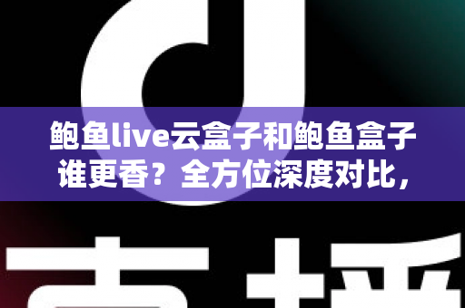 鲍鱼live云盒子和鲍鱼盒子谁更香？全方位深度对比，帮你选对不选贵