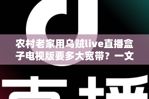 农村老家用乌贼live直播盒子电视版要多大宽带?一文读懂带宽选择与网络优化全攻略 农村老家用乌贼live直播盒子电视版要多大宽带?一文读懂带宽选择与网络优化全攻略