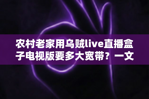 农村老家用乌贼live直播盒子电视版要多大宽带？一文读懂带宽选择与网络优化全攻略
