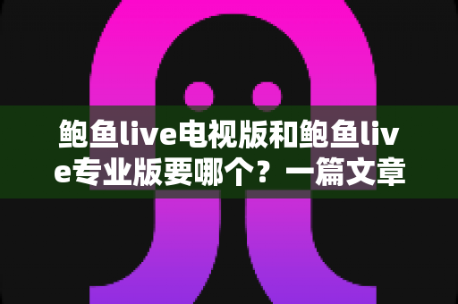 鲍鱼live电视版和鲍鱼live专业版要哪个?一篇文章看懂两大版本差异,选对不纠结 鲍鱼live电视版和鲍鱼live专业版要哪个?一篇文章看懂两大版本差异,选对不纠结