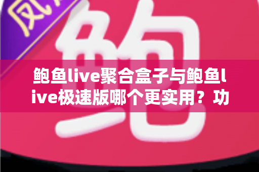 鲍鱼live聚合盒子与鲍鱼live极速版哪个更实用?功能、速度与体验全维度对比评测指南 鲍鱼live聚合盒子与鲍鱼live极速版哪个更实用?功能、速度与体验全维度对比评测指南