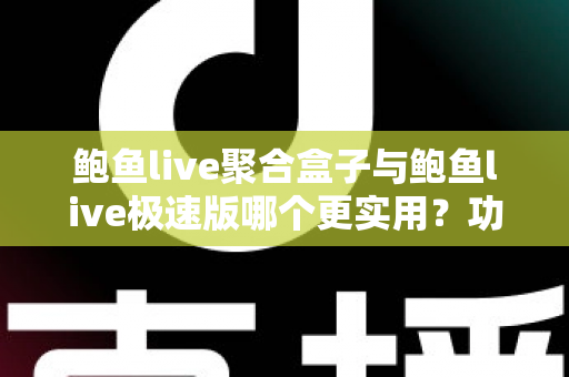鲍鱼live聚合盒子与鲍鱼live极速版哪个更实用?功能、速度与体验全维度对比评测指南 鲍鱼live聚合盒子与鲍鱼live极速版哪个更实用?功能、速度与体验全维度对比评测指南