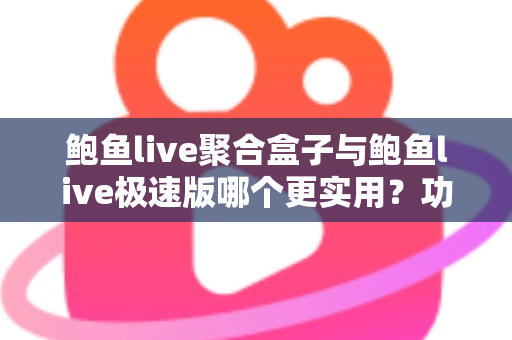 鲍鱼live聚合盒子与鲍鱼live极速版哪个更实用?功能、速度与体验全维度对比评测指南 鲍鱼live聚合盒子与鲍鱼live极速版哪个更实用?功能、速度与体验全维度对比评测指南